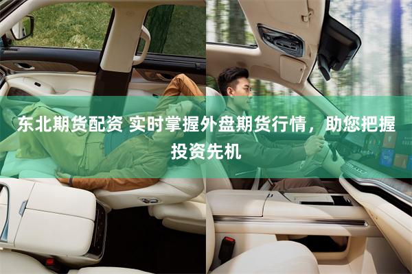 东北期货配资 实时掌握外盘期货行情，助您把握投资先机