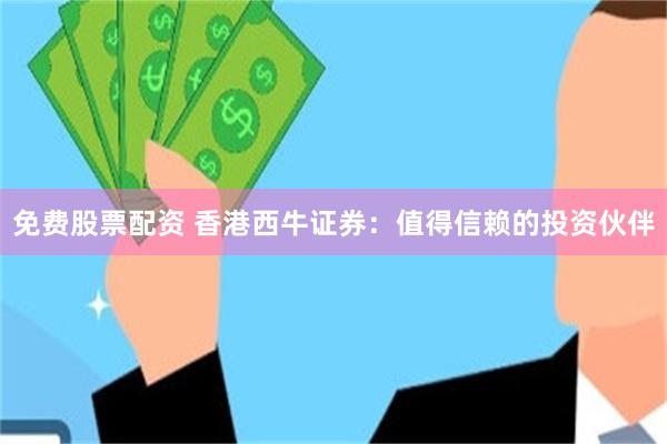免费股票配资 香港西牛证券：值得信赖的投资伙伴