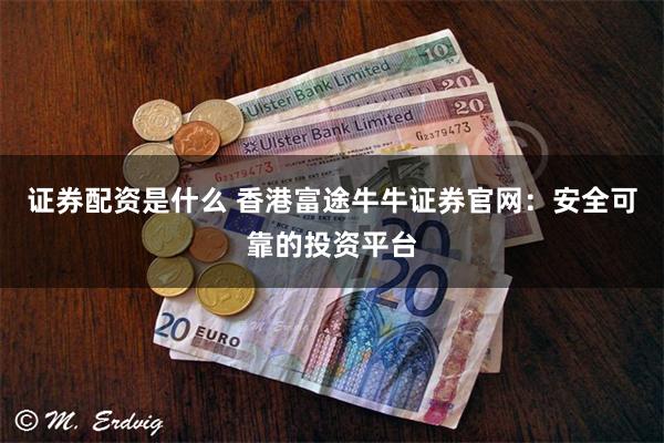 证券配资是什么 香港富途牛牛证券官网：安全可靠的投资平台