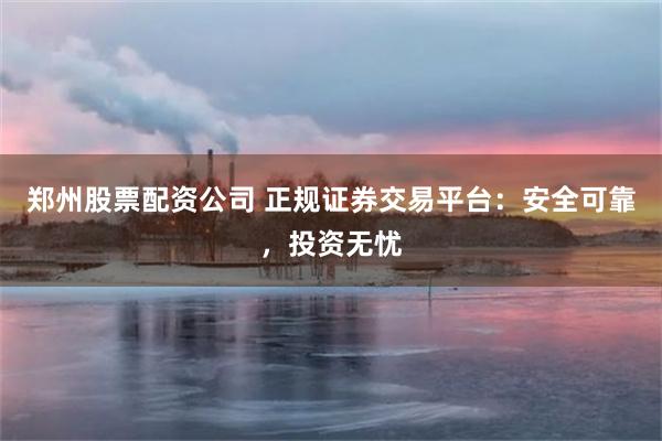 郑州股票配资公司 正规证券交易平台：安全可靠，投资无忧