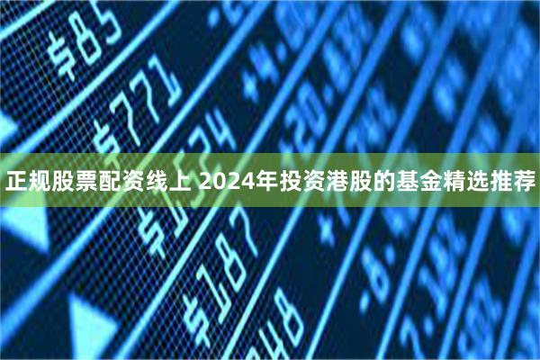 正规股票配资线上 2024年投资港股的基金精选推荐