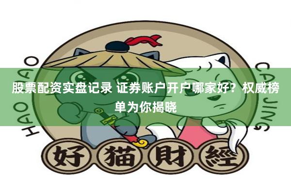 股票配资实盘记录 证券账户开户哪家好？权威榜单为你揭晓