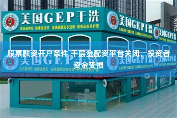 股票融资开户条件 千层金配资平台关闭，投资者资金受损