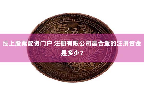 线上股票配资门户 注册有限公司最合适的注册资金是多少？