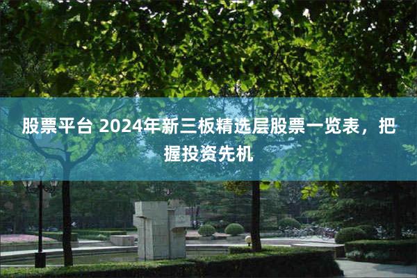 股票平台 2024年新三板精选层股票一览表，把握投资先机