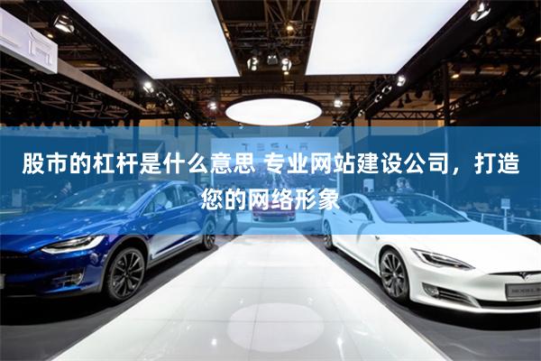 股市的杠杆是什么意思 专业网站建设公司，打造您的网络形象