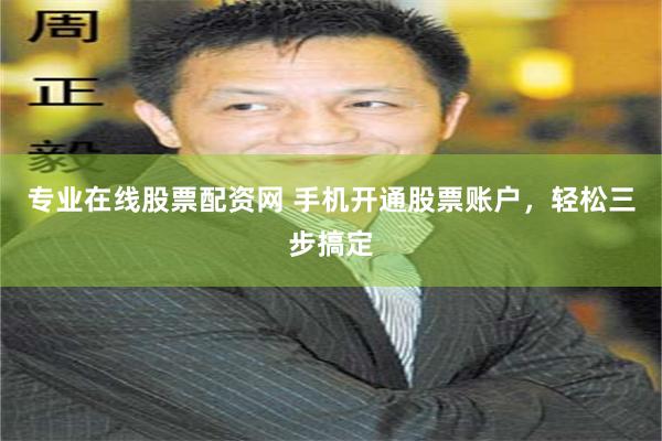 专业在线股票配资网 手机开通股票账户，轻松三步搞定