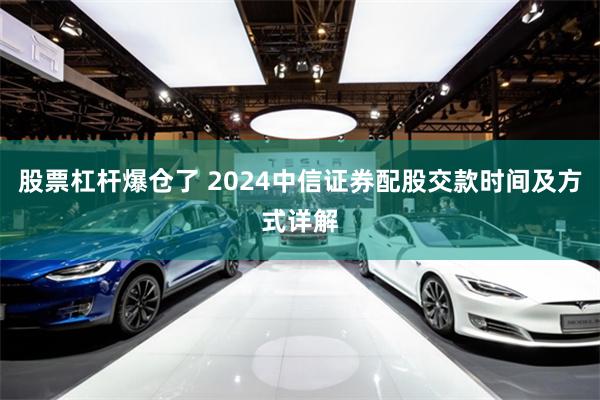 股票杠杆爆仓了 2024中信证券配股交款时间及方式详解