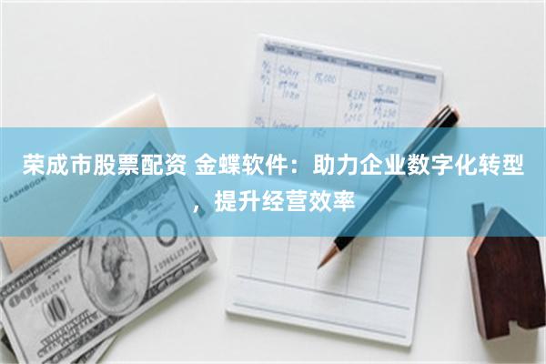 荣成市股票配资 金蝶软件：助力企业数字化转型，提升经营效率