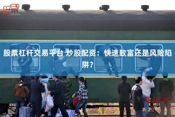 股票杠杆交易平台 炒股配资：快速致富还是风险陷阱？