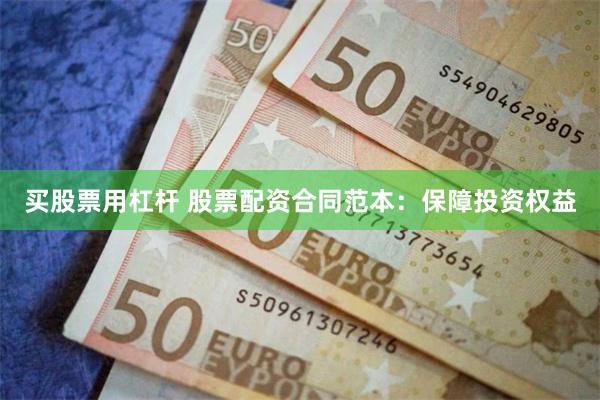 买股票用杠杆 股票配资合同范本：保障投资权益