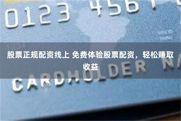 股票正规配资线上 免费体验股票配资，轻松赚取收益