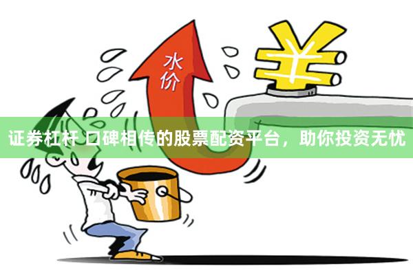 证券杠杆 口碑相传的股票配资平台，助你投资无忧