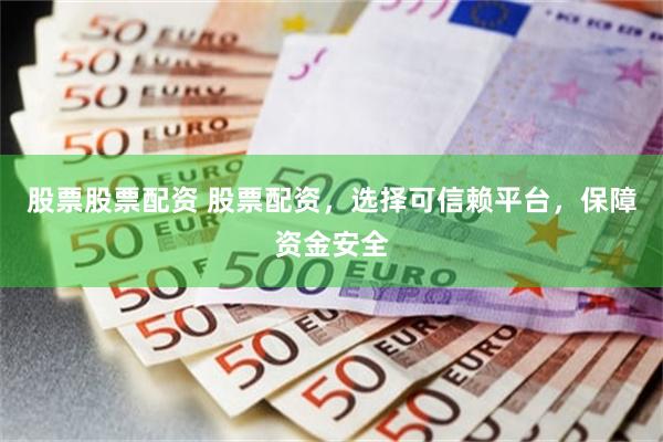 股票股票配资 股票配资，选择可信赖平台，保障资金安全