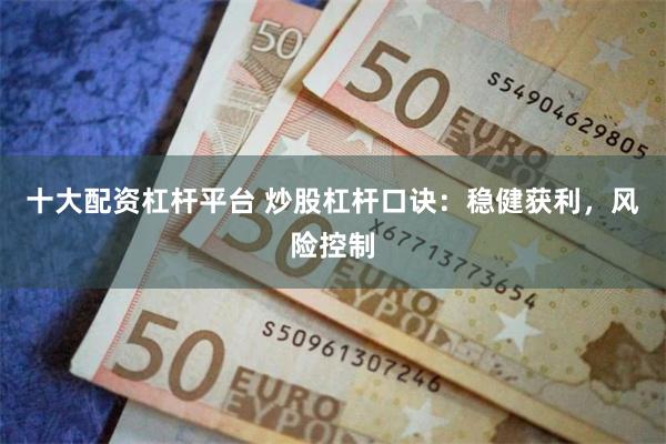 十大配资杠杆平台 炒股杠杆口诀：稳健获利，风险控制