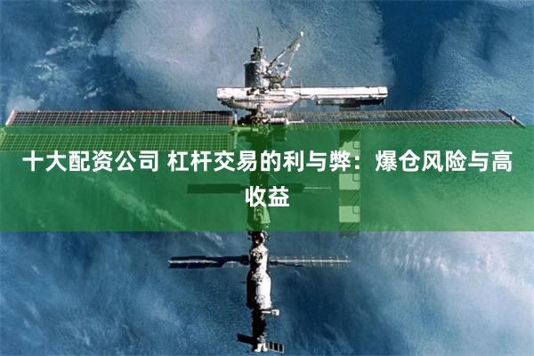 十大配资公司 杠杆交易的利与弊：爆仓风险与高收益