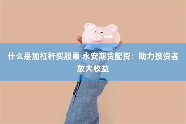 什么是加杠杆买股票 永安期货配资：助力投资者放大收益
