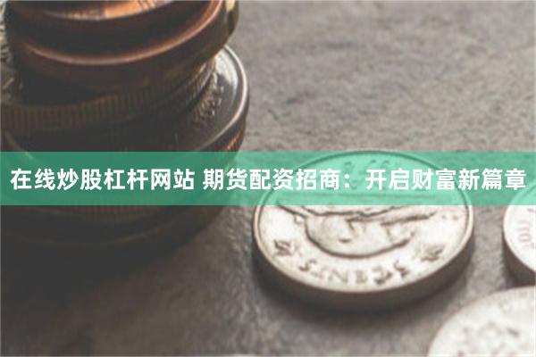 在线炒股杠杆网站 期货配资招商：开启财富新篇章