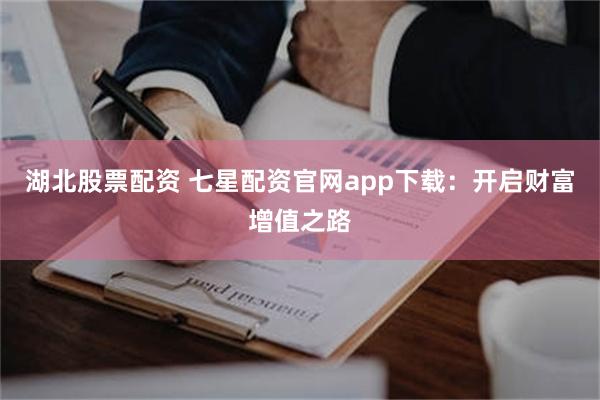 湖北股票配资 七星配资官网app下载：开启财富增值之路