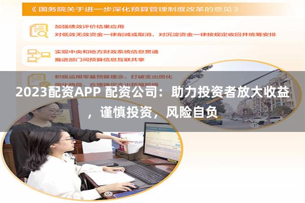 2023配资APP 配资公司：助力投资者放大收益，谨慎投资，风险自负