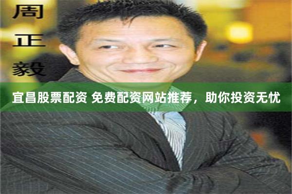 宜昌股票配资 免费配资网站推荐，助你投资无忧