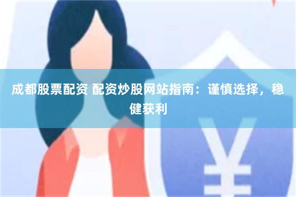 成都股票配资 配资炒股网站指南：谨慎选择，稳健获利
