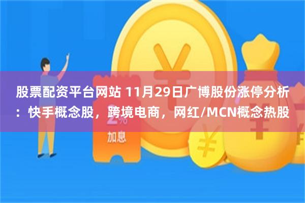 股票配资平台网站 11月29日广博股份涨停分析：快手概念股，跨境电商，网红/MCN概念热股
