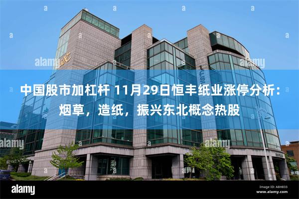 中国股市加杠杆 11月29日恒丰纸业涨停分析：烟草，造纸，振兴东北概念热股