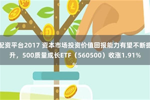 配资平台2017 资本市场投资价值回报能力有望不断提升，500质量成长ETF（560500）收涨1.91%