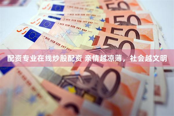 配资专业在线炒股配资 亲情越凉薄，社会越文明