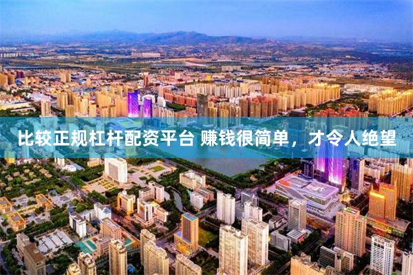 比较正规杠杆配资平台 赚钱很简单，才令人绝望