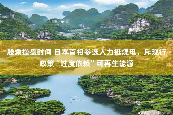 股票操盘时间 日本首相参选人力挺煤电，斥现行政策“过度依赖”可再生能源