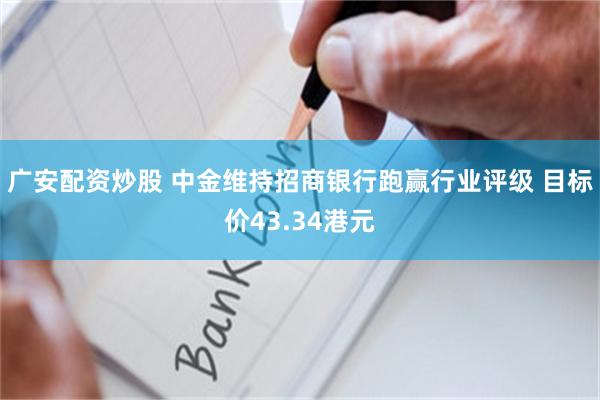 广安配资炒股 中金维持招商银行跑赢行业评级 目标价43.34港元
