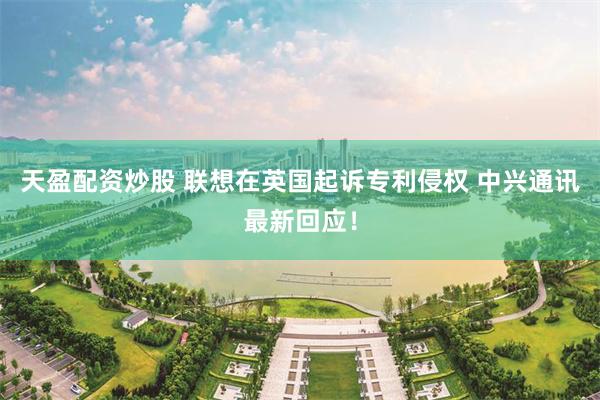 天盈配资炒股 联想在英国起诉专利侵权 中兴通讯最新回应！