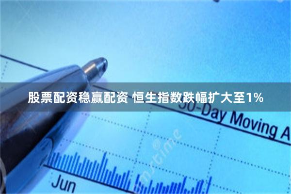 股票配资稳赢配资 恒生指数跌幅扩大至1%