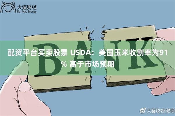 配资平台买卖股票 USDA：美国玉米收割率为91% 高于市场预期