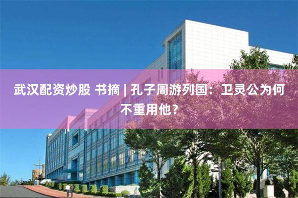 武汉配资炒股 书摘 | 孔子周游列国：卫灵公为何不重用他？