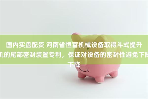 国内实盘配资 河南省恒富机械设备取得斗式提升机的尾部密封装置专利，保证对设备的密封性避免下降