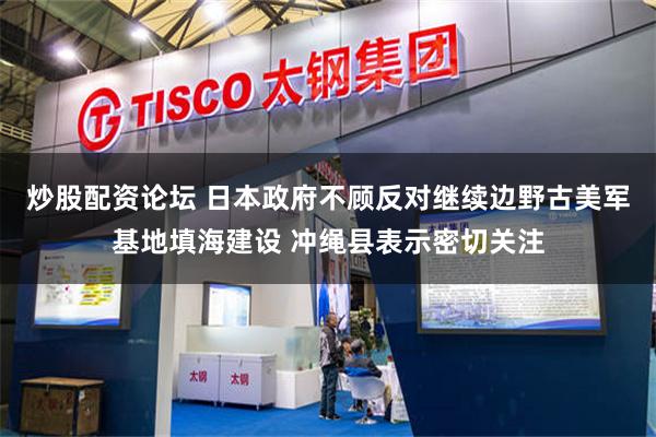 炒股配资论坛 日本政府不顾反对继续边野古美军基地填海建设 冲绳县表示密切关注
