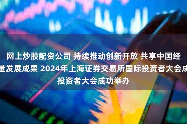 网上炒股配资公司 持续推动创新开放 共享中国经济高质量发展成果 2024年上海证券交易所国际投资者大会成功举办