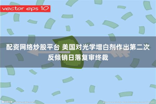 配资网络炒股平台 美国对光学增白剂作出第二次反倾销日落复审终裁
