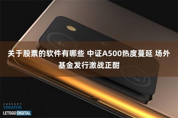 关于股票的软件有哪些 中证A500热度蔓延 场外基金发行激战正酣