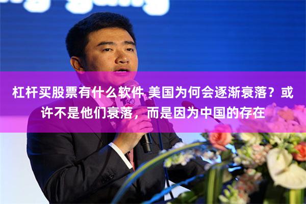 杠杆买股票有什么软件 美国为何会逐渐衰落？或许不是他们衰落，而是因为中国的存在