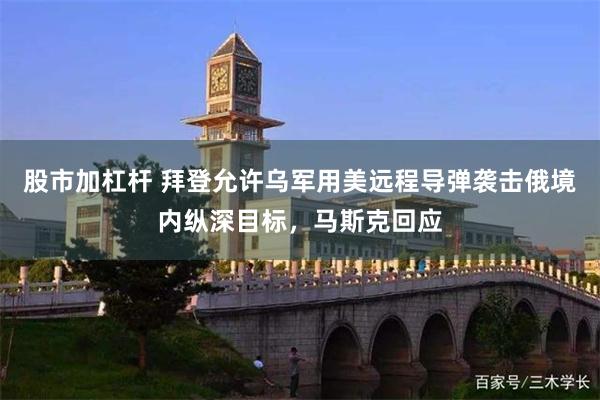 股市加杠杆 拜登允许乌军用美远程导弹袭击俄境内纵深目标，马斯克回应
