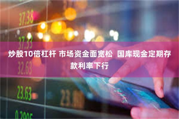 炒股10倍杠杆 市场资金面宽松  国库现金定期存款利率下行