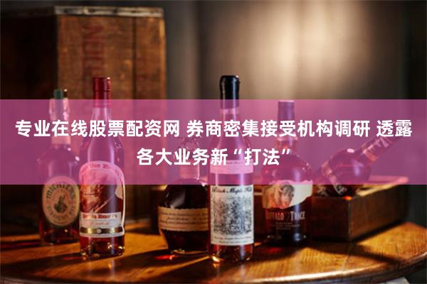 专业在线股票配资网 券商密集接受机构调研 透露各大业务新“打法”