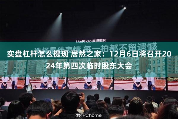 实盘杠杆怎么提现 居然之家：12月6日将召开2024年第四次临时股东大会