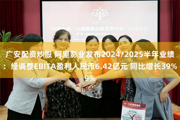 广安配资炒股 阿里影业发布2024/2025半年业绩：经调整EBITA盈利人民币6.42亿元 同比增长39%