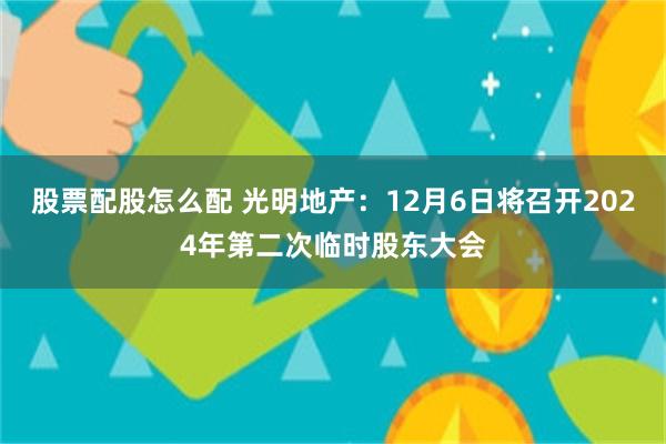 股票配股怎么配 光明地产：12月6日将召开2024年第二次临时股东大会