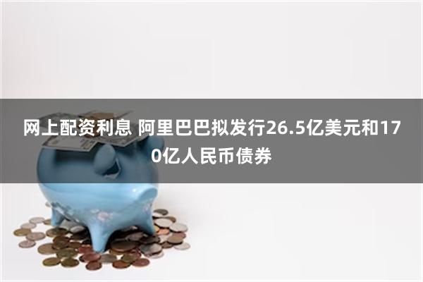 网上配资利息 阿里巴巴拟发行26.5亿美元和170亿人民币债券